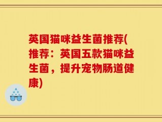 英国猫咪益生菌推荐(推荐：英国五款猫咪益生菌，提升宠物肠道健康)