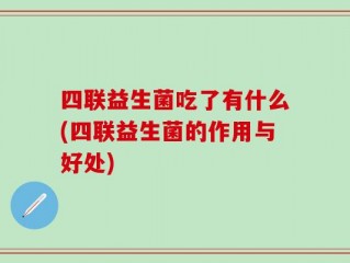 四联益生菌吃了有什么(四联益生菌的作用与好处)