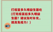 打疫苗多久喂益生菌吃(打完疫苗后多久喂益生菌？建议及时补充，提高免疫力！)