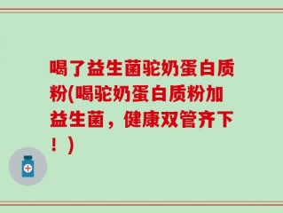 喝了益生菌驼奶蛋白质粉(喝驼奶蛋白质粉加益生菌，健康双管齐下！)