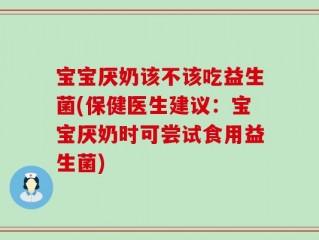 宝宝厌奶该不该吃益生菌(保健医生建议：宝宝厌奶时可尝试食用益生菌)