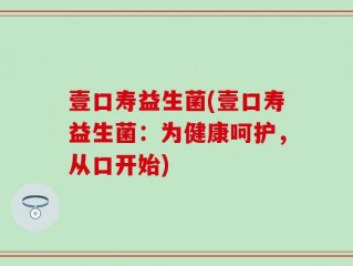 壹口寿益生菌(壹口寿益生菌：为健康呵护，从口开始)