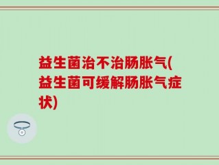 益生菌治不治肠胀气(益生菌可缓解肠胀气症状)