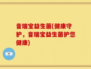音瑞宝益生菌(健康守护，音瑞宝益生菌护您健康)