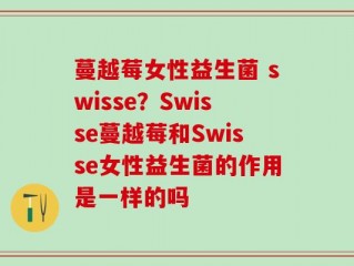 蔓越莓女性益生菌 swisse？Swisse蔓越莓和Swisse女性益生菌的作用是一样的吗