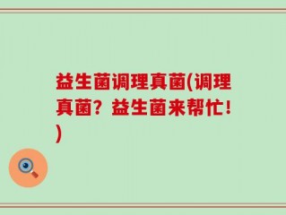 益生菌调理真菌(调理真菌？益生菌来帮忙！)