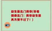 益生菌出门携带(带着健康出门：携带益生菌再方便不过了！)