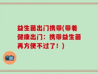 益生菌出门携带(带着健康出门：携带益生菌再方便不过了！)