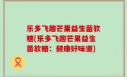乐多飞趣芒果益生菌软糖(乐多飞趣芒果益生菌软糖：健康好味道)