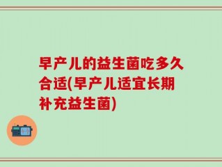早产儿的益生菌吃多久合适(早产儿适宜长期补充益生菌)