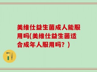 美维仕益生菌成人能服用吗(美维仕益生菌适合成年人服用吗？)