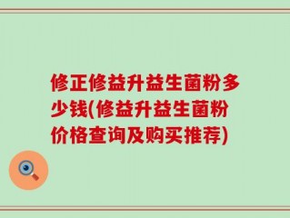 修正修益升益生菌粉多少钱(修益升益生菌粉价格查询及购买推荐)