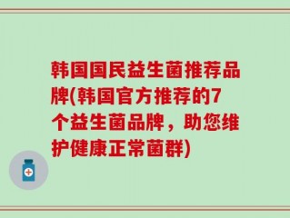 韩国国民益生菌推荐品牌(韩国官方推荐的7个益生菌品牌，助您维护健康正常菌群)