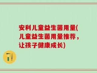 安利儿童益生菌用量(儿童益生菌用量推荐，让孩子健康成长)