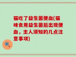 猫吃了益生菌便血(猫咪食用益生菌后出现便血，主人须知的几点注意事项)