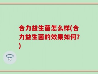 合力益生菌怎么样(合力益生菌的效果如何？)