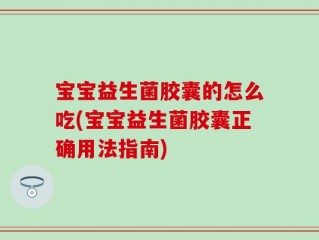 宝宝益生菌胶囊的怎么吃(宝宝益生菌胶囊正确用法指南)