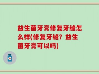 益生菌牙膏修复牙缝怎么样(修复牙缝？益生菌牙膏可以吗)