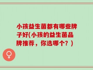 小孩益生菌都有哪些牌子好(小孩的益生菌品牌推荐，你选哪个？)