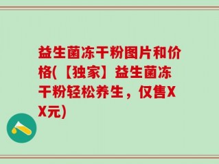 益生菌冻干粉图片和价格(【独家】益生菌冻干粉轻松养生，仅售XX元)