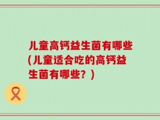 儿童高钙益生菌有哪些(儿童适合吃的高钙益生菌有哪些？)