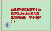 益生菌和碧生源哪个效果好(比较益生菌和碧生源的效果，哪个更好？)