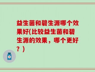 益生菌和碧生源哪个效果好(比较益生菌和碧生源的效果，哪个更好？)