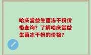 哈庆堂益生菌冻干粉价格查询？了解哈庆堂益生菌冻干粉的价格？