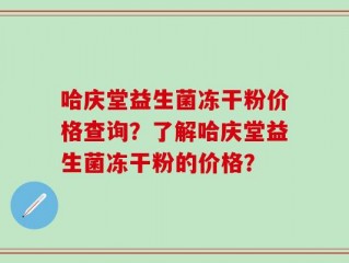 哈庆堂益生菌冻干粉价格查询？了解哈庆堂益生菌冻干粉的价格？