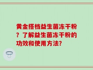 黄金搭档益生菌冻干粉？了解益生菌冻干粉的功效和使用方法？