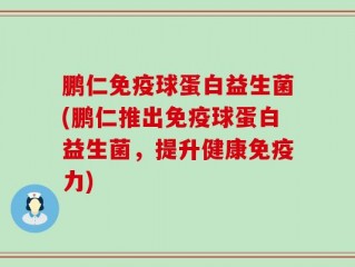 鹏仁免疫球蛋白益生菌(鹏仁推出免疫球蛋白益生菌，提升健康免疫力)