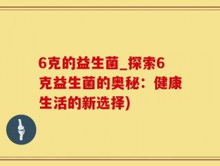 6克的益生菌_探索6克益生菌的奥秘：健康生活的新选择)