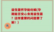 益生菌怀孕能吃嘛(孕期能否安心食用益生菌？这样重要的问题要了解！)