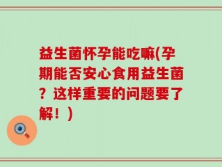 益生菌怀孕能吃嘛(孕期能否安心食用益生菌？这样重要的问题要了解！)