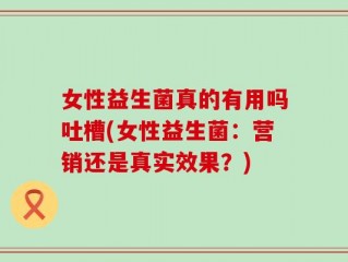 女性益生菌真的有用吗吐槽(女性益生菌：营销还是真实效果？)