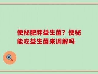 便秘肥胖益生菌？便秘能吃益生菌来调解吗