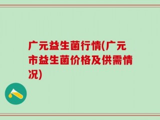 广元益生菌行情(广元市益生菌价格及供需情况)
