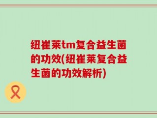 纽崔莱tm复合益生菌的功效(纽崔莱复合益生菌的功效解析)