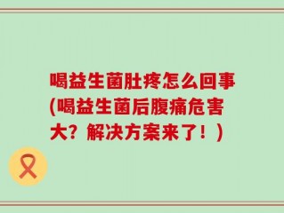 喝益生菌肚疼怎么回事(喝益生菌后腹痛危害大？解决方案来了！)