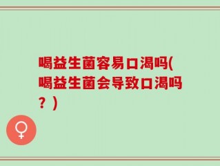 喝益生菌容易口渴吗(喝益生菌会导致口渴吗？)