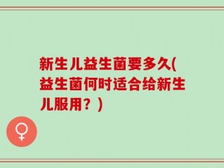 新生儿益生菌要多久(益生菌何时适合给新生儿服用？)