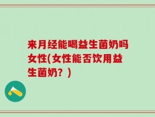 来月经能喝益生菌奶吗女性(女性能否饮用益生菌奶？)