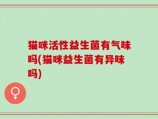 猫咪活性益生菌有气味吗(猫咪益生菌有异味吗)