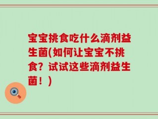 宝宝挑食吃什么滴剂益生菌(如何让宝宝不挑食？试试这些滴剂益生菌！)