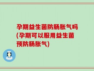 孕期益生菌防肠胀气吗(孕期可以服用益生菌预防肠胀气)