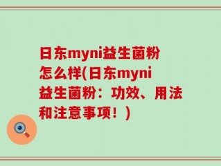 日东myni益生菌粉怎么样(日东myni益生菌粉：功效、用法和注意事项！)