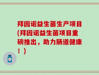 拜因诺益生菌生产项目(拜因诺益生菌项目重磅推出，助力肠道健康！)