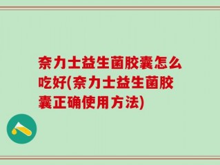 奈力士益生菌胶囊怎么吃好(奈力士益生菌胶囊正确使用方法)