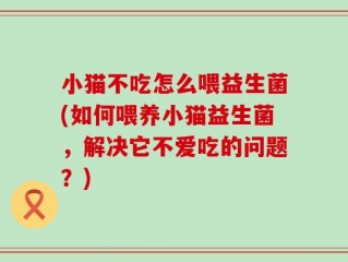 小猫不吃怎么喂益生菌(如何喂养小猫益生菌，解决它不爱吃的问题？)