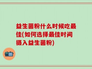 益生菌粉什么时候吃最佳(如何选择最佳时间摄入益生菌粉)
